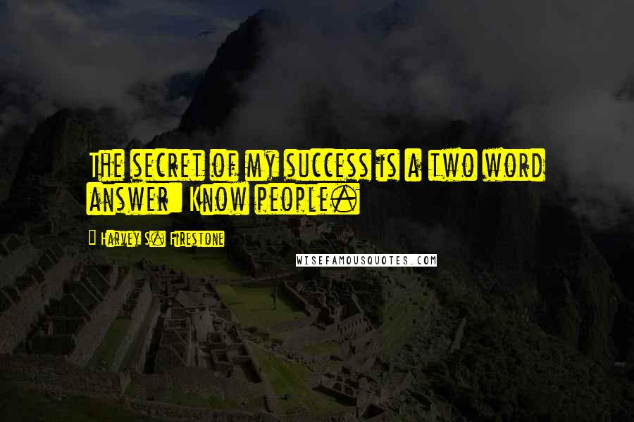 Harvey S. Firestone quotes: The secret of my success is a two word answer: Know people.