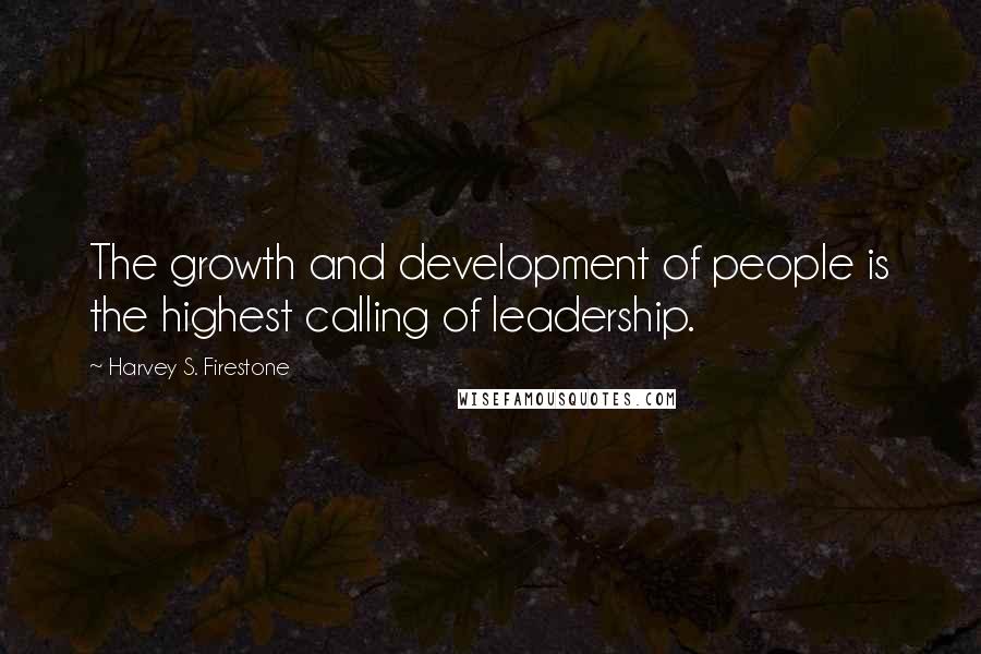 Harvey S. Firestone quotes: The growth and development of people is the highest calling of leadership.