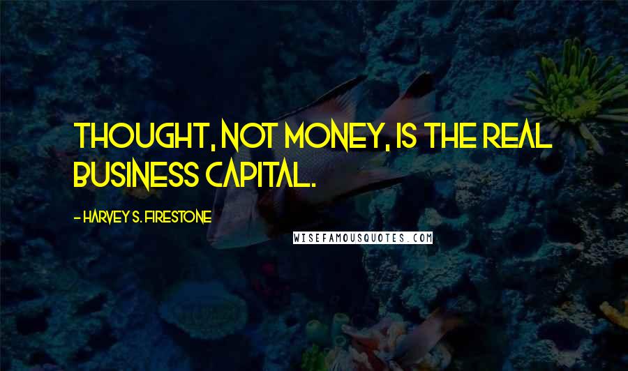 Harvey S. Firestone quotes: Thought, not money, is the real business capital.