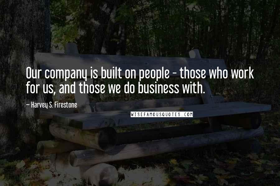 Harvey S. Firestone quotes: Our company is built on people - those who work for us, and those we do business with.