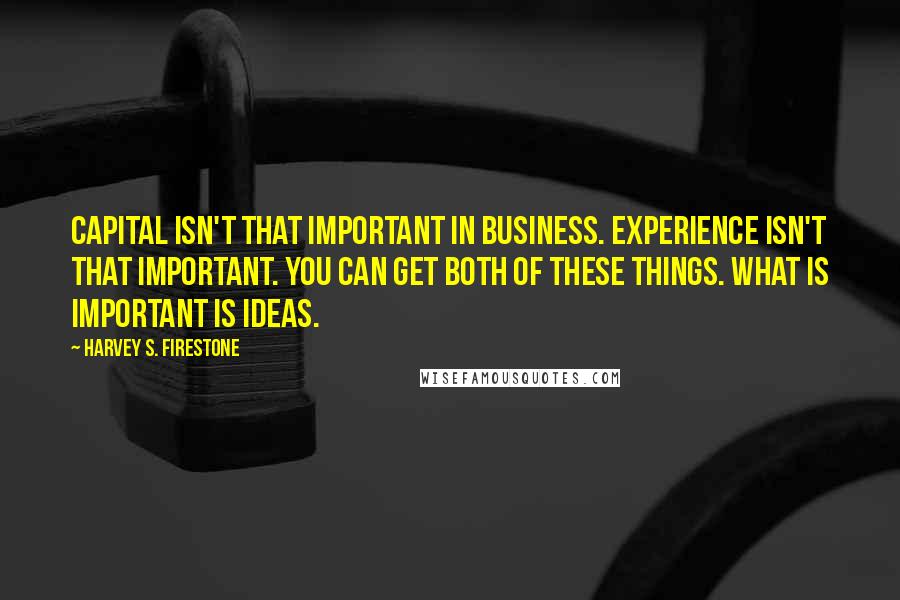 Harvey S. Firestone quotes: Capital isn't that important in business. Experience isn't that important. You can get both of these things. What is important is ideas.