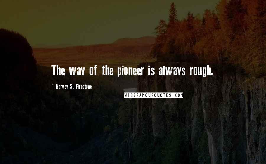 Harvey S. Firestone quotes: The way of the pioneer is always rough.