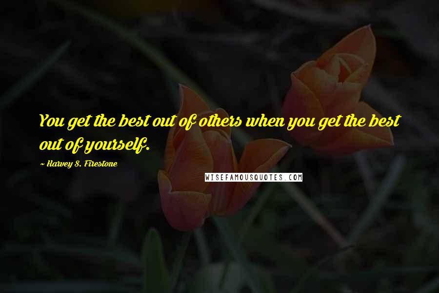 Harvey S. Firestone quotes: You get the best out of others when you get the best out of yourself.