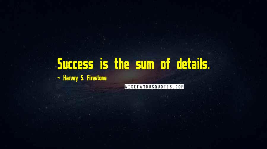 Harvey S. Firestone quotes: Success is the sum of details.