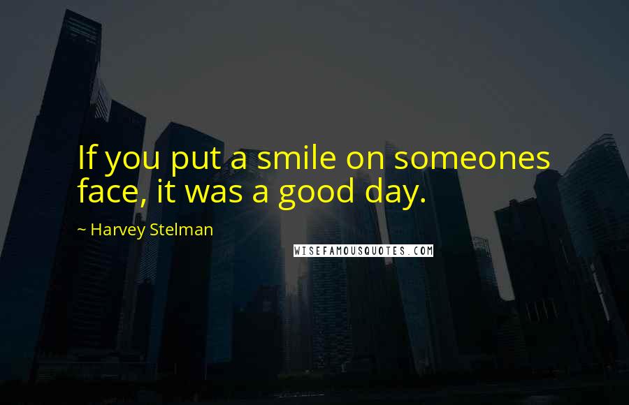 Harvey Stelman quotes: If you put a smile on someones face, it was a good day.