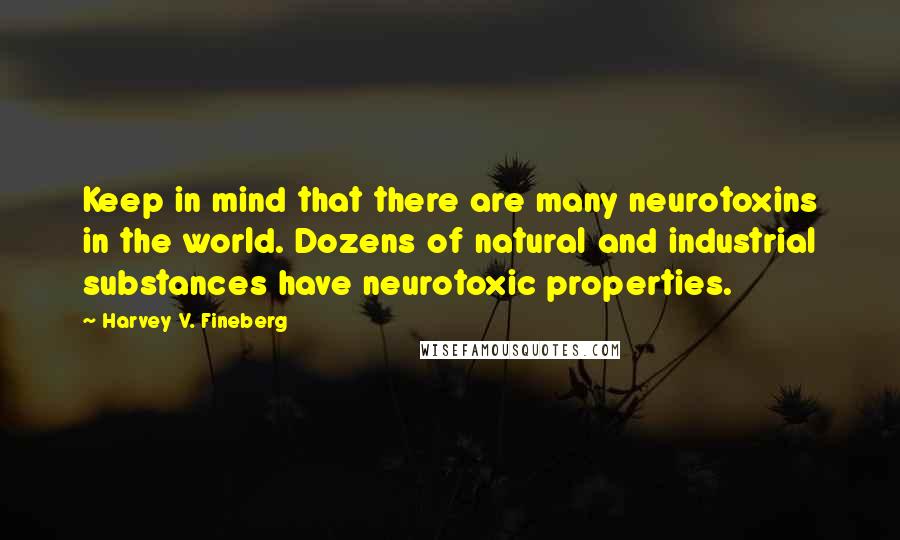Harvey V. Fineberg quotes: Keep in mind that there are many neurotoxins in the world. Dozens of natural and industrial substances have neurotoxic properties.