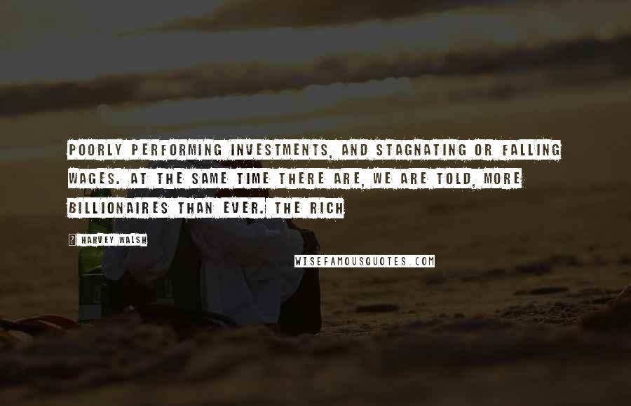 Harvey Walsh quotes: poorly performing investments, and stagnating or falling wages. At the same time there are, we are told, more billionaires than ever. The rich