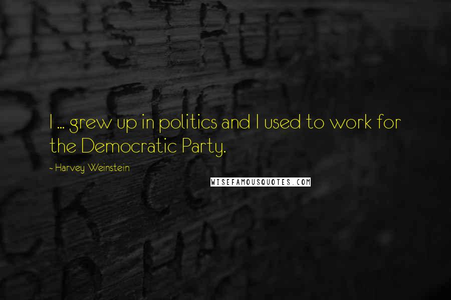 Harvey Weinstein quotes: I ... grew up in politics and I used to work for the Democratic Party.