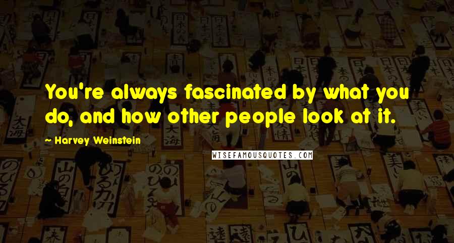 Harvey Weinstein quotes: You're always fascinated by what you do, and how other people look at it.