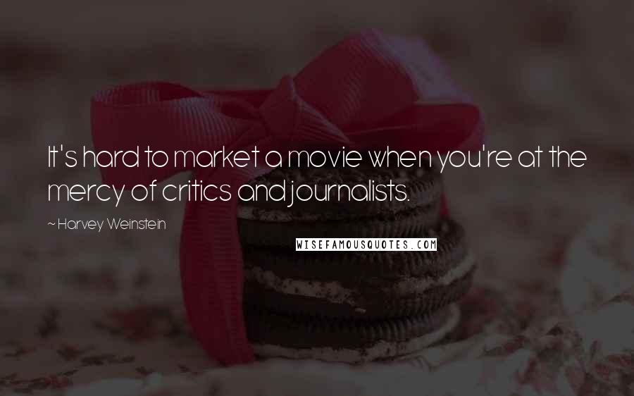 Harvey Weinstein quotes: It's hard to market a movie when you're at the mercy of critics and journalists.