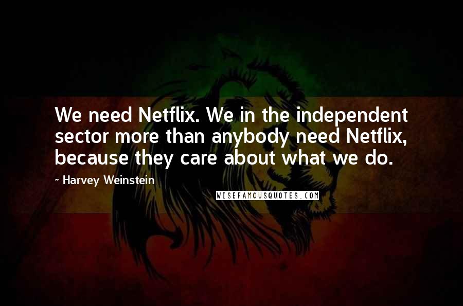 Harvey Weinstein quotes: We need Netflix. We in the independent sector more than anybody need Netflix, because they care about what we do.