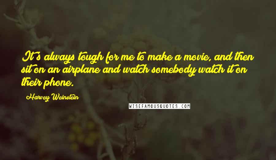 Harvey Weinstein quotes: It's always tough for me to make a movie, and then sit on an airplane and watch somebody watch it on their phone.