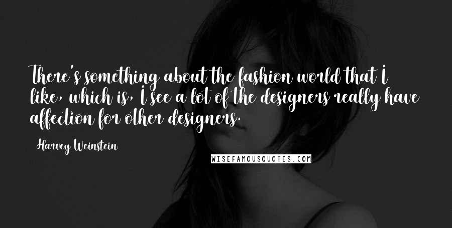 Harvey Weinstein quotes: There's something about the fashion world that I like, which is, I see a lot of the designers really have affection for other designers.