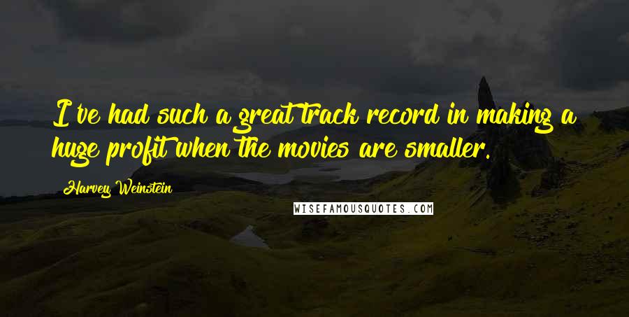 Harvey Weinstein quotes: I've had such a great track record in making a huge profit when the movies are smaller.