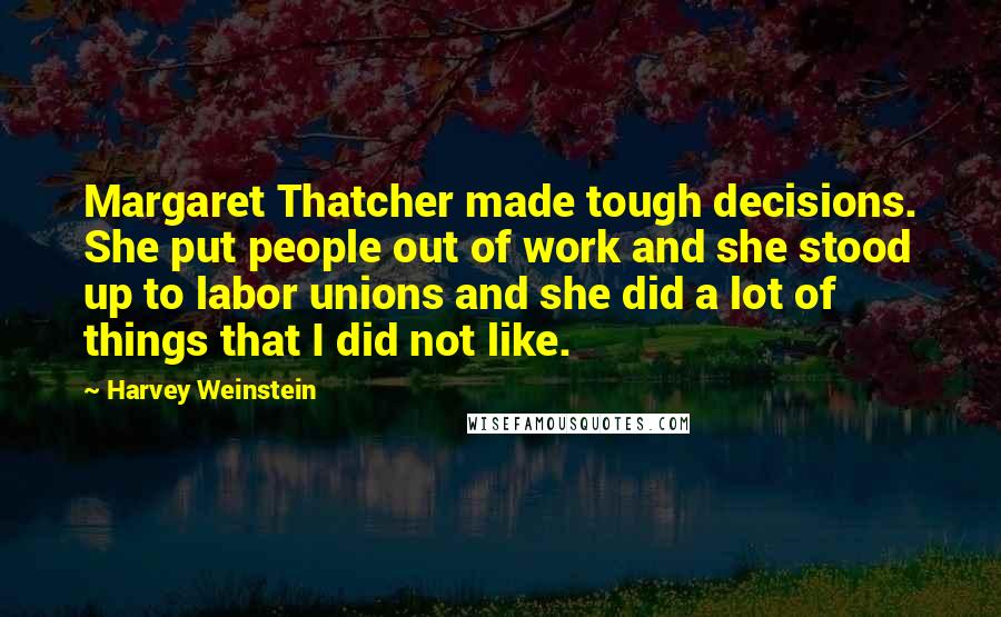 Harvey Weinstein quotes: Margaret Thatcher made tough decisions. She put people out of work and she stood up to labor unions and she did a lot of things that I did not like.