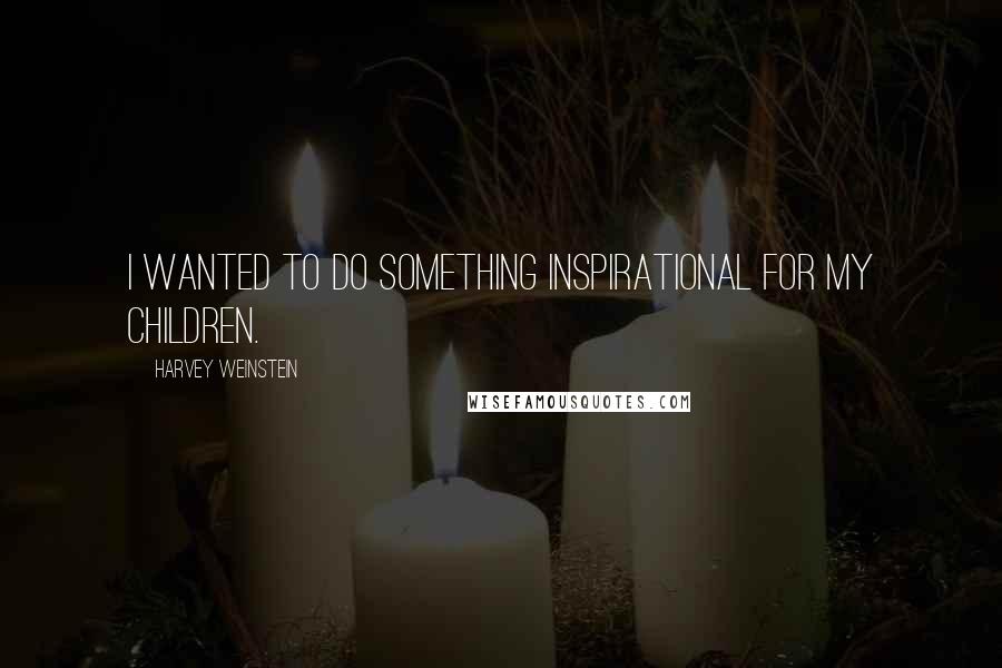 Harvey Weinstein quotes: I wanted to do something inspirational for my children.