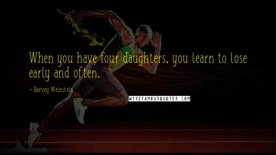 Harvey Weinstein quotes: When you have four daughters, you learn to lose early and often.