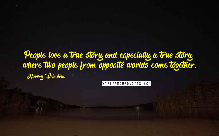 Harvey Weinstein quotes: People love a true story and especially a true story where two people from opposite worlds come together.