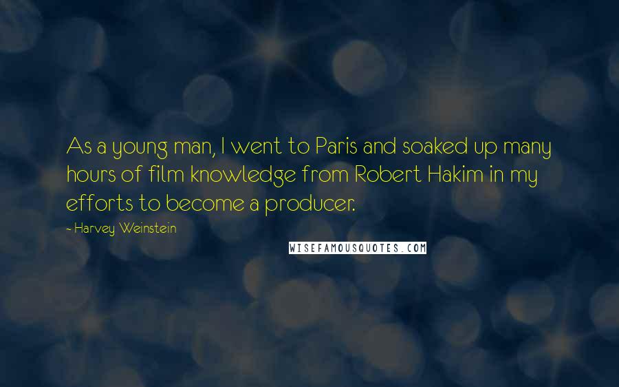 Harvey Weinstein quotes: As a young man, I went to Paris and soaked up many hours of film knowledge from Robert Hakim in my efforts to become a producer.