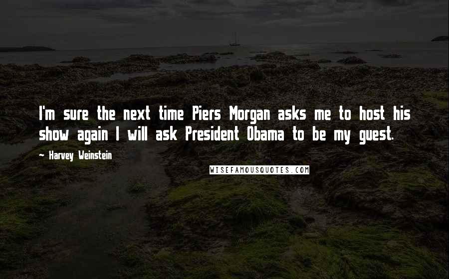 Harvey Weinstein quotes: I'm sure the next time Piers Morgan asks me to host his show again I will ask President Obama to be my guest.