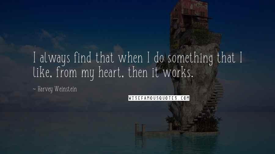 Harvey Weinstein quotes: I always find that when I do something that I like, from my heart, then it works.