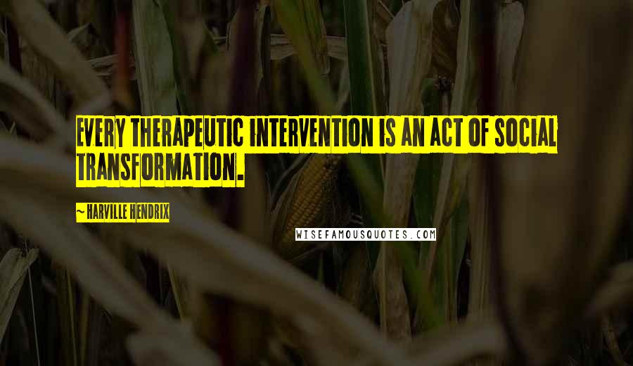 Harville Hendrix quotes: Every therapeutic intervention is an act of social transformation.