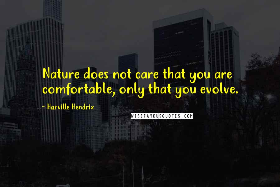 Harville Hendrix quotes: Nature does not care that you are comfortable, only that you evolve.