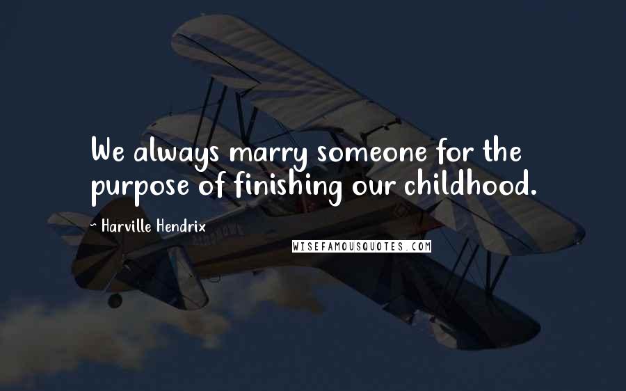 Harville Hendrix quotes: We always marry someone for the purpose of finishing our childhood.