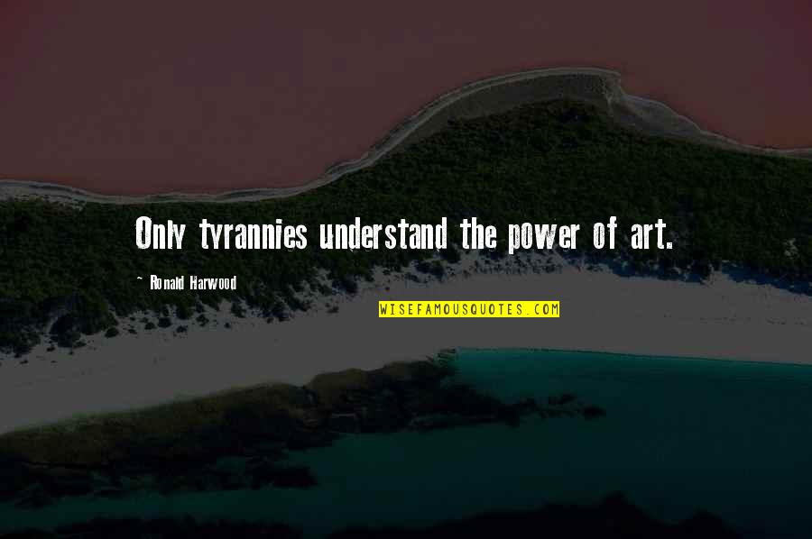 Harwood Quotes By Ronald Harwood: Only tyrannies understand the power of art.