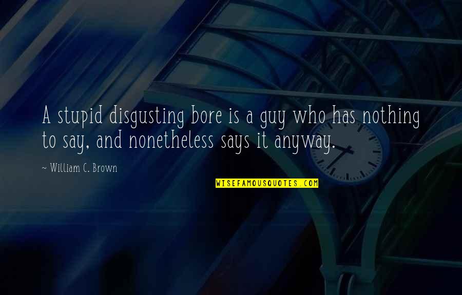 Has Nothing To Say Quotes By William C. Brown: A stupid disgusting bore is a guy who Has Nothing To Say Quotes By William C. Brown: A stupid disgusting bore is a guy who