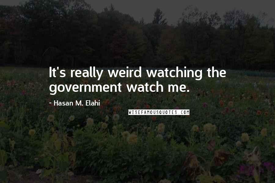 Hasan M. Elahi quotes: It's really weird watching the government watch me.