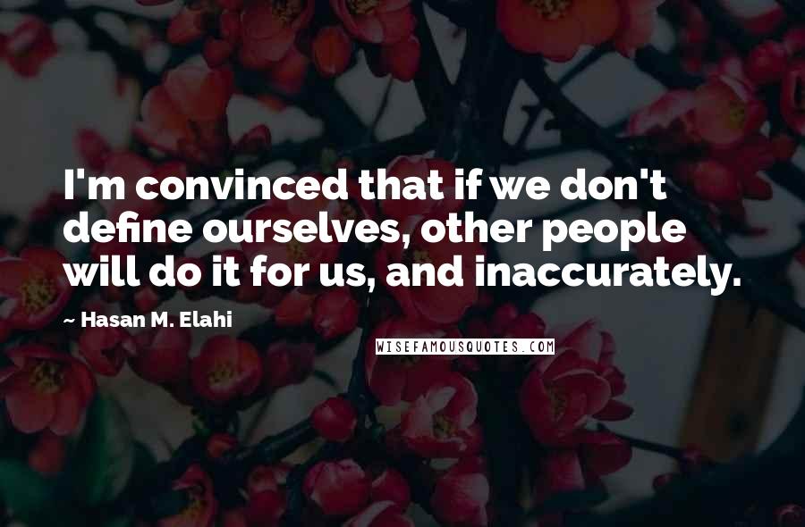 Hasan M. Elahi quotes: I'm convinced that if we don't define ourselves, other people will do it for us, and inaccurately.