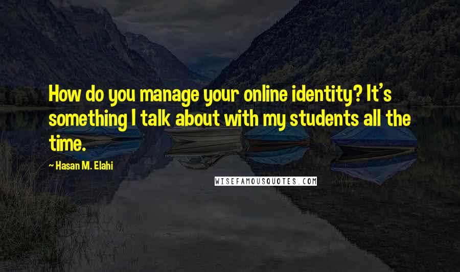 Hasan M. Elahi quotes: How do you manage your online identity? It's something I talk about with my students all the time.