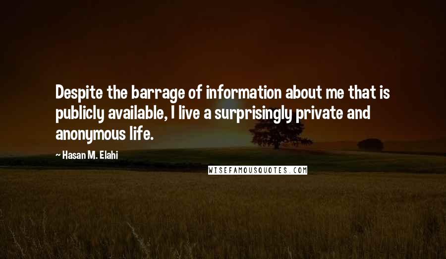Hasan M. Elahi quotes: Despite the barrage of information about me that is publicly available, I live a surprisingly private and anonymous life. Hasan M. Elahi quotes: Despite the barrage of information about me that is publicly available, I live a surprisingly private and anonymous life.
