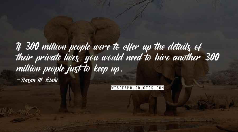 Hasan M. Elahi quotes: If 300 million people were to offer up the details of their private lives, you would need to hire another 300 million people just to keep up. Hasan M. Elahi quotes: If 300 million people were to offer up the details of their private lives, you would need to hire another 300 million people just to keep up.