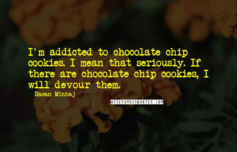 Hasan Minhaj quotes: I'm addicted to chocolate chip cookies. I mean that seriously. If there are chocolate chip cookies, I will devour them.