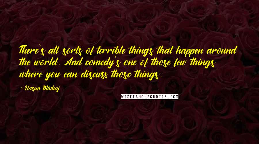 Hasan Minhaj quotes: There's all sorts of terrible things that happen around the world. And comedy's one of those few things where you can discuss those things.