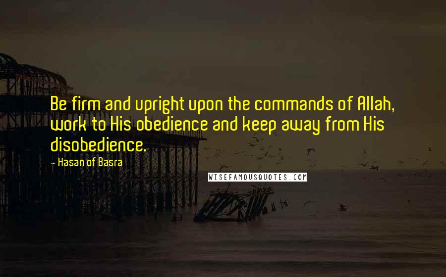 Hasan Of Basra quotes: Be firm and upright upon the commands of Allah, work to His obedience and keep away from His disobedience.