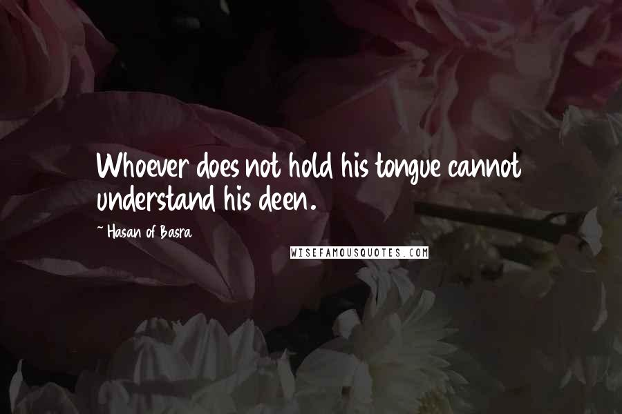 Hasan Of Basra quotes: Whoever does not hold his tongue cannot understand his deen.
