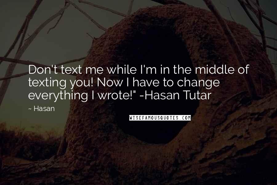 Hasan quotes: Don't text me while I'm in the middle of texting you! Now I have to change everything I wrote!" -Hasan Tutar