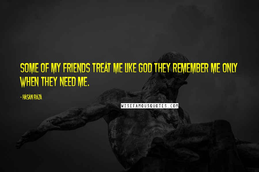 Hasan Raza quotes: Some of my friends treat me like GOD they remember me only when they need me.