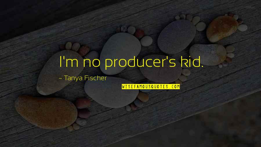 Hasawis Quotes By Tanya Fischer: I'm no producer's kid. Hasawis Quotes By Tanya Fischer: I'm no producer's kid.