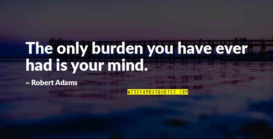 Haseeb Hameed Quotes By Robert Adams: The only burden you have ever had is Haseeb Hameed Quotes By Robert Adams: The only burden you have ever had is