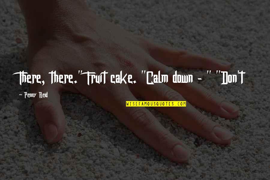 Haseyo Quotes By Penny Reid: There, there." Fruit cake. "Calm down - "