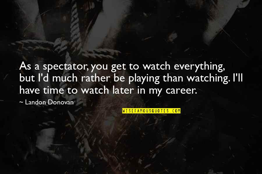 Hashinoto Quotes By Landon Donovan: As a spectator, you get to watch everything, Hashinoto Quotes By Landon Donovan: As a spectator, you get to watch everything,