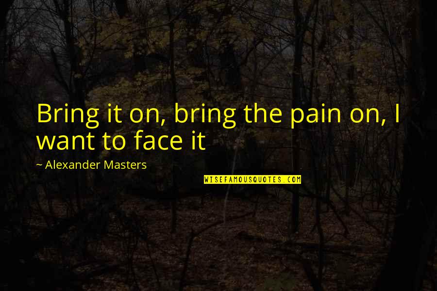 Hasiba Lejescov Quotes By Alexander Masters: Bring it on, bring the pain on, I Hasiba Lejescov Quotes By Alexander Masters: Bring it on, bring the pain on, I