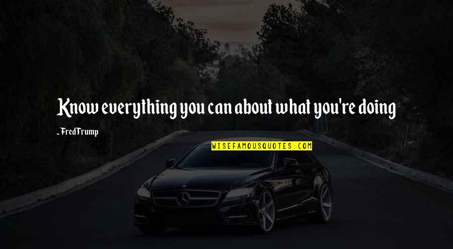 Hasiba Lejescov Quotes By Fred Trump: Know everything you can about what you're doing Hasiba Lejescov Quotes By Fred Trump: Know everything you can about what you're doing