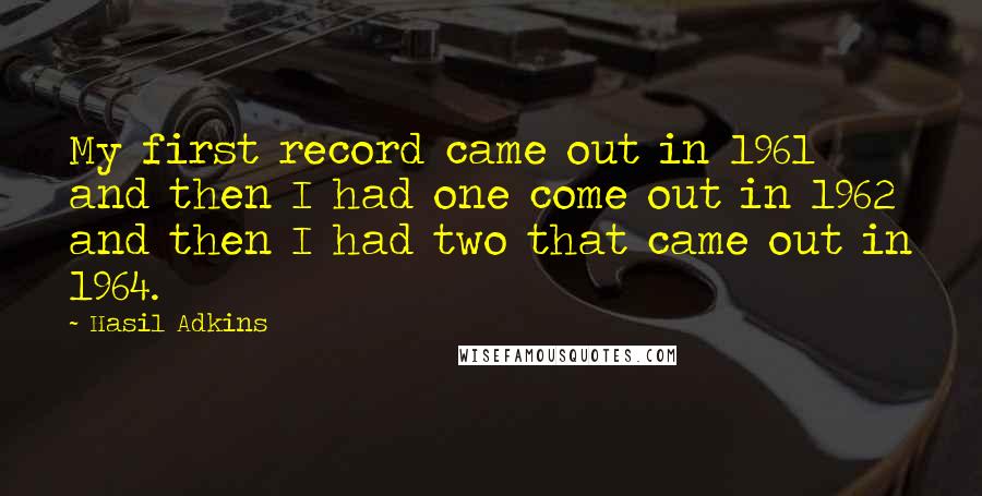 Hasil Adkins quotes: My first record came out in 1961 and then I had one come out in 1962 and then I had two that came out in 1964.