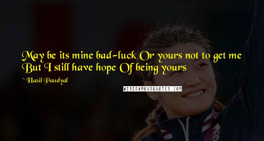Hasil Paudyal quotes: May be its mine bad-luck Or yours not to get me But I still have hope Of being yours