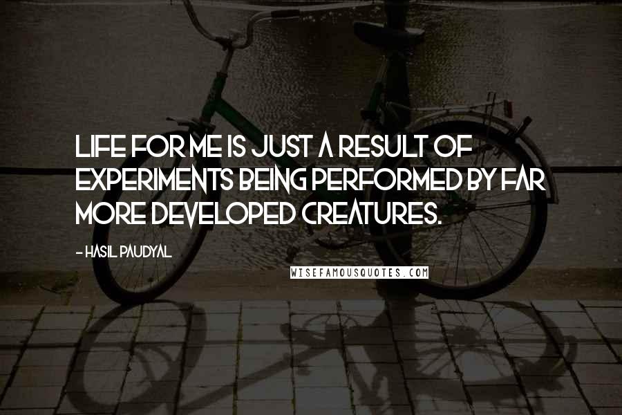 Hasil Paudyal quotes: Life for me is just a result of experiments being performed by far more developed creatures.